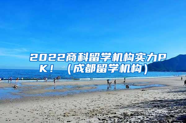 2022商科留学机构实力PK！（成都留学机构）