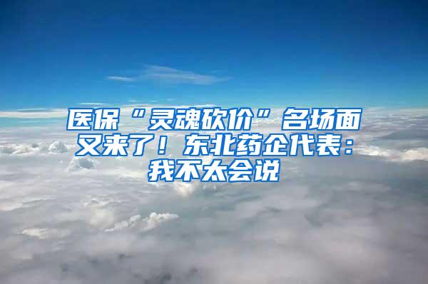 医保“灵魂砍价”名场面又来了！东北药企代表：我不太会说