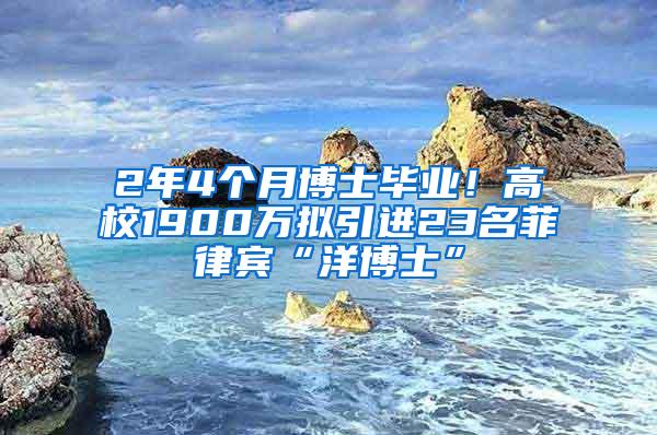 2年4个月博士毕业！高校1900万拟引进23名菲律宾“洋博士”