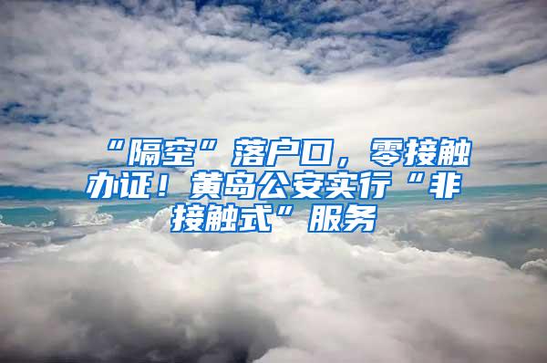 “隔空”落户口，零接触办证！黄岛公安实行“非接触式”服务