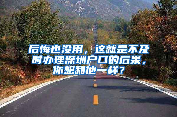 后悔也没用，这就是不及时办理深圳户口的后果，你想和他一样？