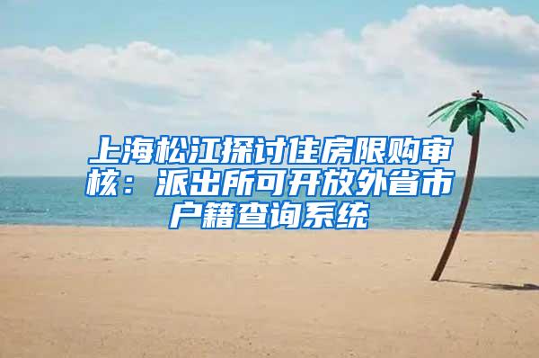 上海松江探讨住房限购审核：派出所可开放外省市户籍查询系统