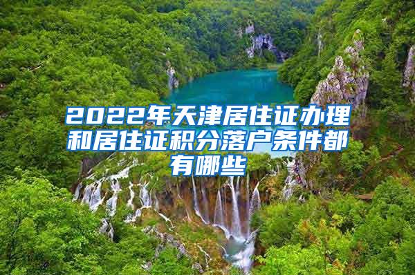 2022年天津居住证办理和居住证积分落户条件都有哪些