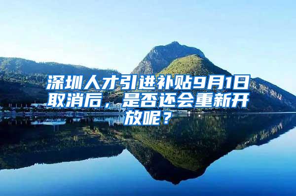 深圳人才引进补贴9月1日取消后，是否还会重新开放呢？