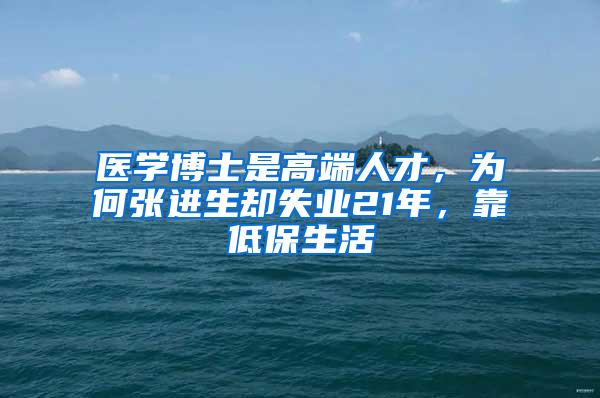 医学博士是高端人才，为何张进生却失业21年，靠低保生活