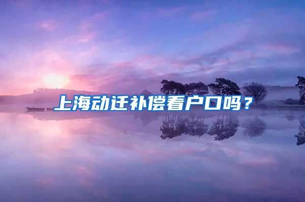 上海动迁补偿看户口吗？