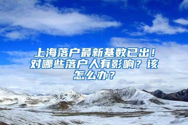 上海落户最新基数已出！对哪些落户人有影响？该怎么办？