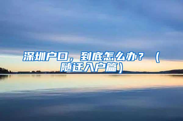 深圳户口，到底怎么办？（随迁入户篇）