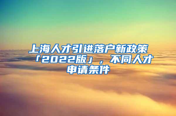 上海人才引进落户新政策「2022版」，不同人才申请条件