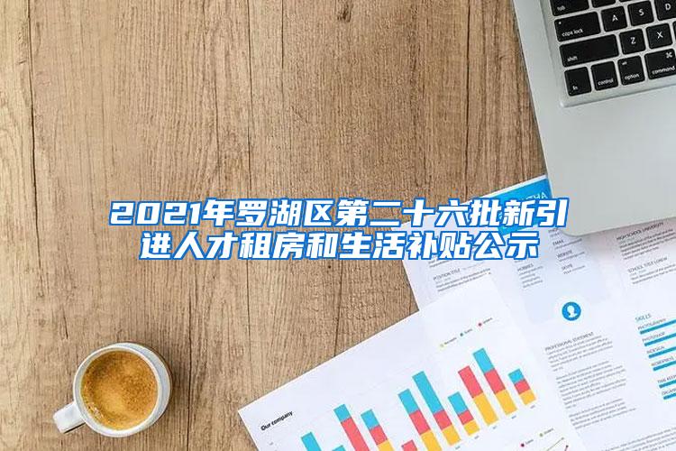 2021年罗湖区第二十六批新引进人才租房和生活补贴公示