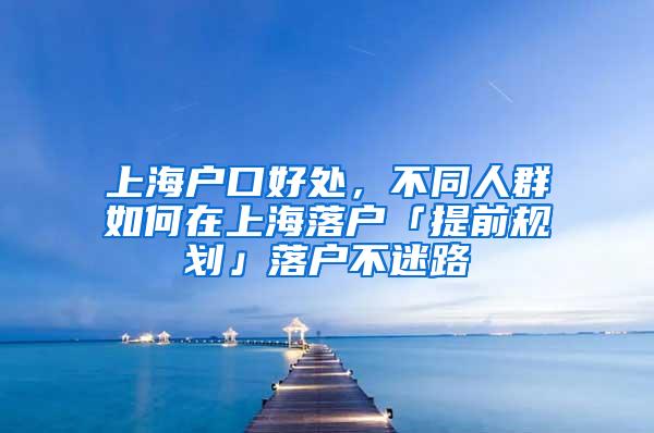 上海户口好处，不同人群如何在上海落户「提前规划」落户不迷路