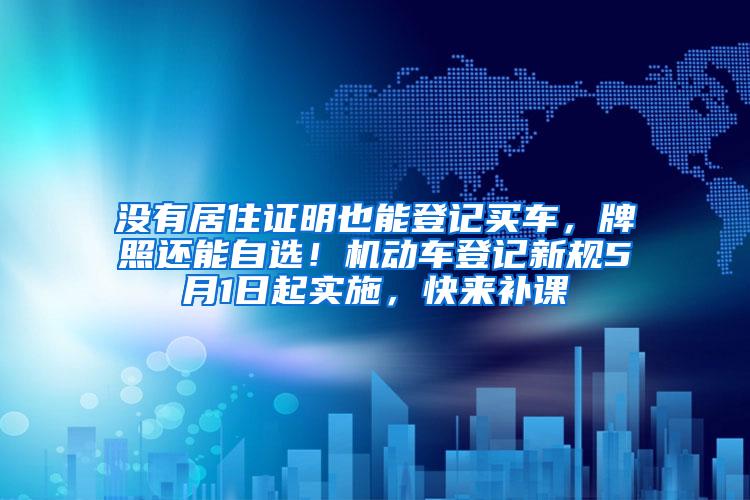 没有居住证明也能登记买车，牌照还能自选！机动车登记新规5月1日起实施，快来补课