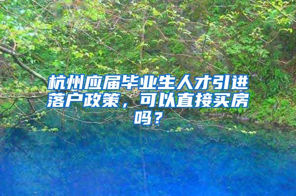 杭州应届毕业生人才引进落户政策，可以直接买房吗？