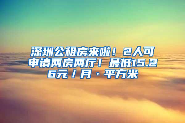 深圳公租房来啦！2人可申请两房两厅！最低15.26元／月·平方米