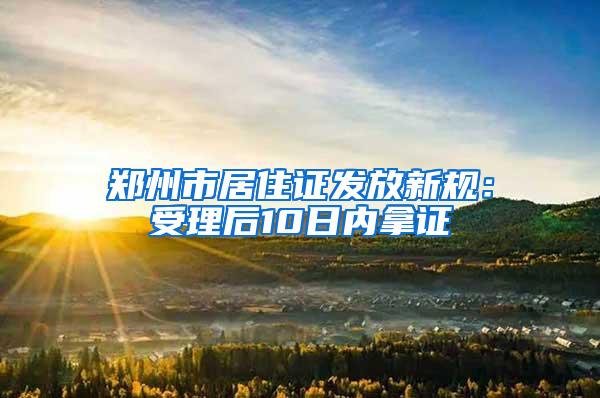 郑州市居住证发放新规：受理后10日内拿证