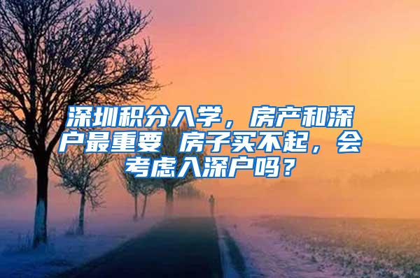 深圳积分入学，房产和深户最重要 房子买不起，会考虑入深户吗？