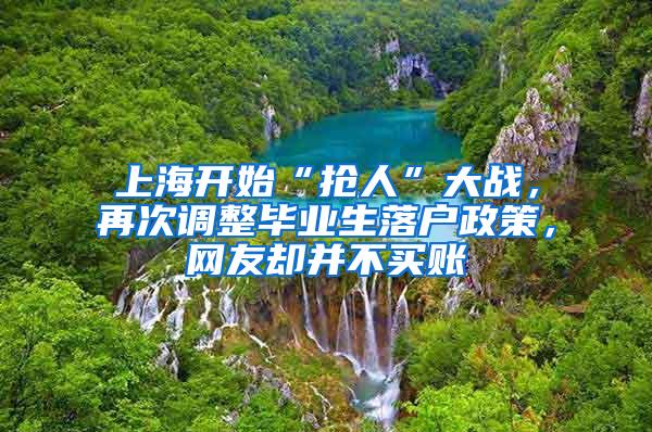 上海开始“抢人”大战，再次调整毕业生落户政策，网友却并不买账