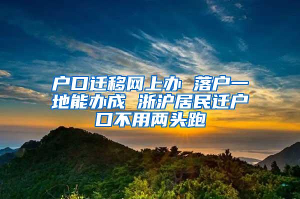 户口迁移网上办 落户一地能办成 浙沪居民迁户口不用两头跑