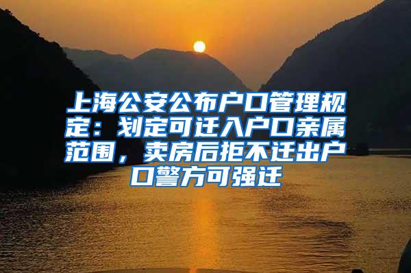 上海公安公布户口管理规定：划定可迁入户口亲属范围，卖房后拒不迁出户口警方可强迁