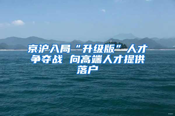 京沪入局“升级版”人才争夺战 向高端人才提供落户