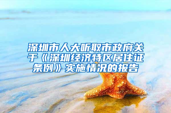 深圳市人大听取市政府关于《深圳经济特区居住证条例》实施情况的报告