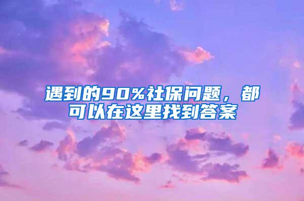 遇到的90%社保问题，都可以在这里找到答案