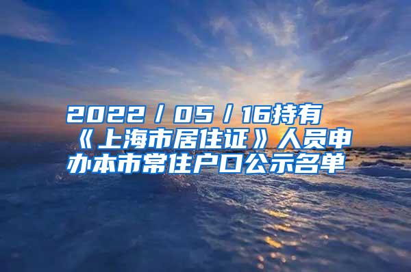 2022／05／16持有《上海市居住证》人员申办本市常住户口公示名单