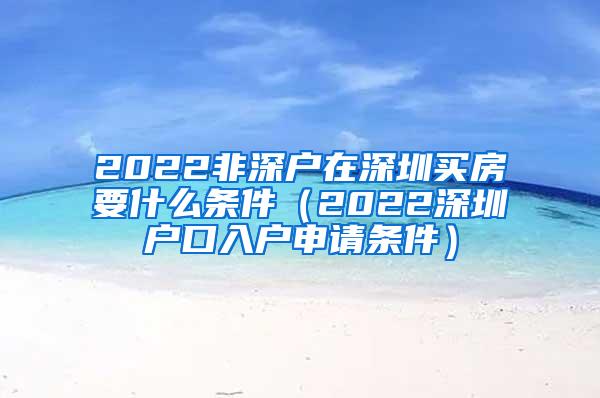 2022非深户在深圳买房要什么条件（2022深圳户口入户申请条件）