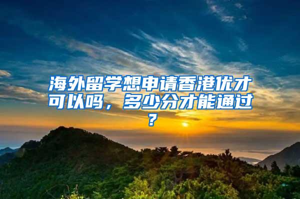 海外留学想申请香港优才可以吗，多少分才能通过？