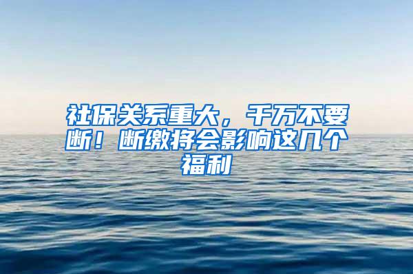 社保关系重大，千万不要断！断缴将会影响这几个福利