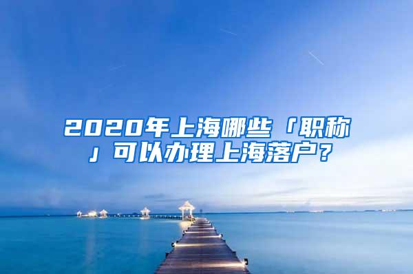 2020年上海哪些「职称」可以办理上海落户？