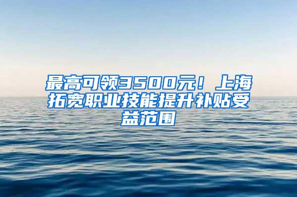 最高可领3500元！上海拓宽职业技能提升补贴受益范围