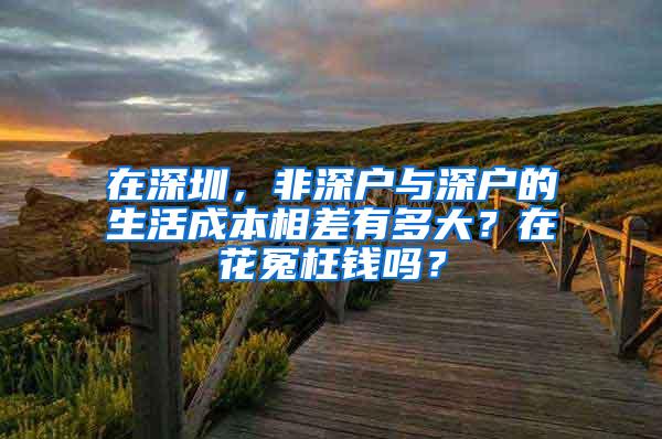 在深圳，非深户与深户的生活成本相差有多大？在花冤枉钱吗？