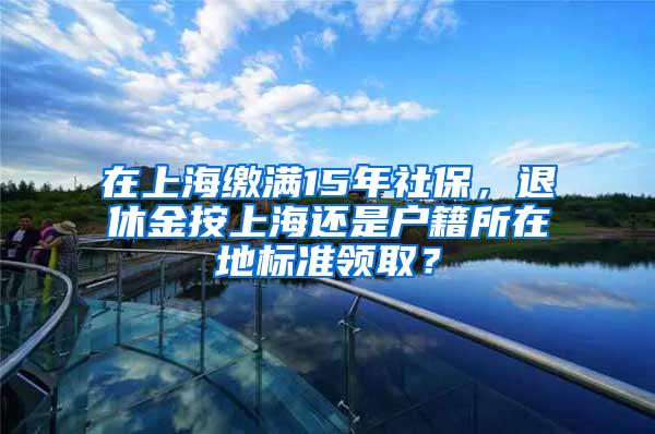 在上海缴满15年社保，退休金按上海还是户籍所在地标准领取？