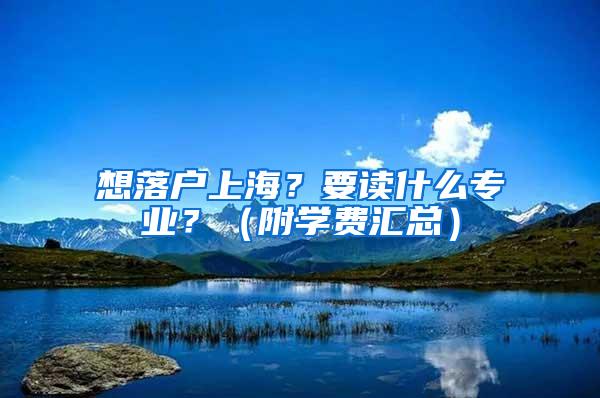 想落户上海？要读什么专业？（附学费汇总）