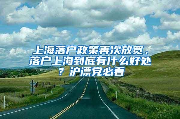 上海落户政策再次放宽，落户上海到底有什么好处？沪漂党必看