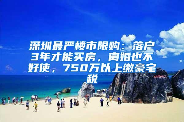 深圳最严楼市限购：落户3年才能买房，离婚也不好使，750万以上缴豪宅税