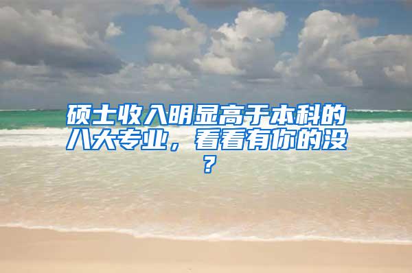 硕士收入明显高于本科的八大专业，看看有你的没？