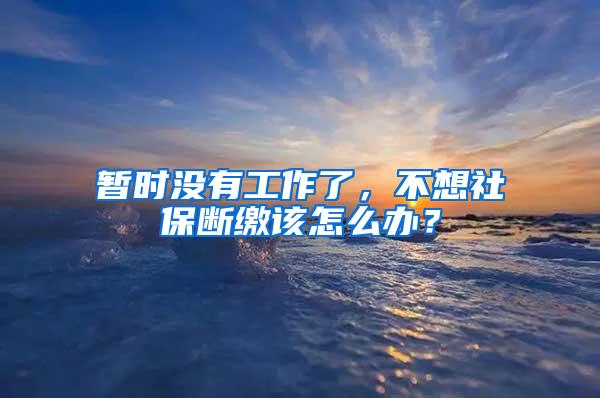 暂时没有工作了，不想社保断缴该怎么办？