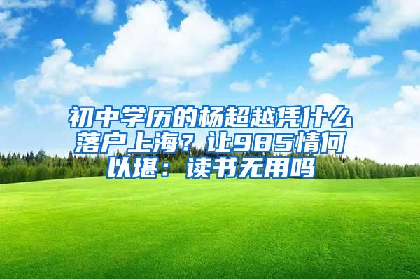 初中学历的杨超越凭什么落户上海？让985情何以堪：读书无用吗