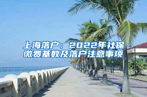 上海落户：2022年社保缴费基数及落户注意事项