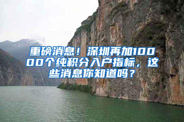 重磅消息！深圳再加10000个纯积分入户指标，这些消息你知道吗？