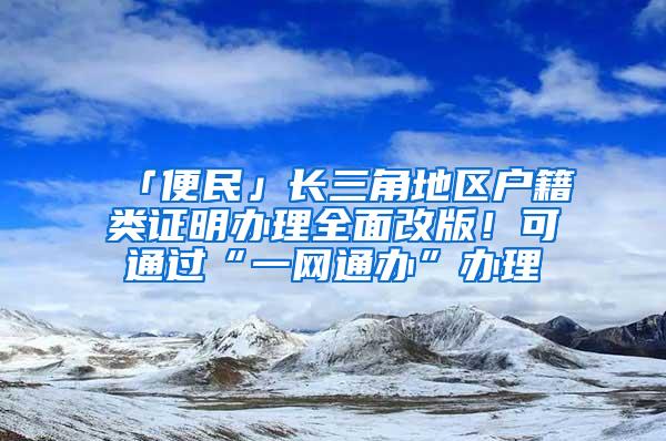 「便民」长三角地区户籍类证明办理全面改版！可通过“一网通办”办理