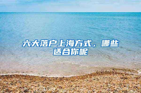 六大落户上海方式，哪些适合你呢