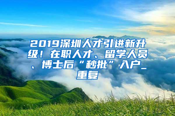 2019深圳人才引进新升级！在职人才、留学人员、博士后“秒批”入户_重复