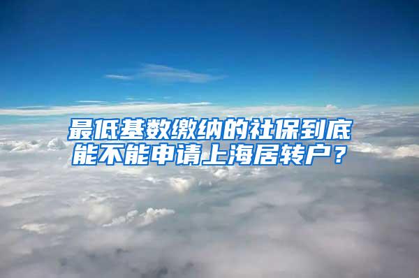 最低基数缴纳的社保到底能不能申请上海居转户？