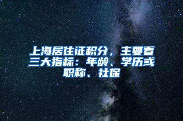 上海居住证积分，主要看三大指标：年龄、学历或职称、社保