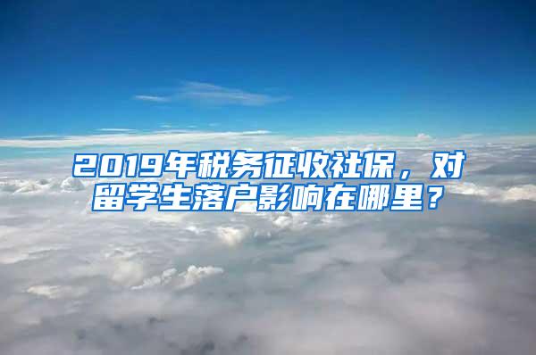 2019年税务征收社保，对留学生落户影响在哪里？