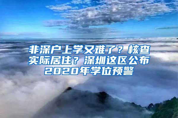 非深户上学又难了？核查实际居住？深圳这区公布2020年学位预警