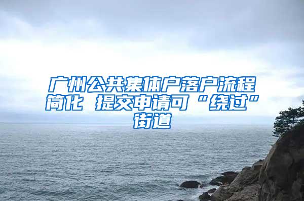 广州公共集体户落户流程简化 提交申请可“绕过”街道